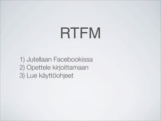 RTFM
1) Jutellaan Facebookissa
2) Opettele kirjoittamaan
3) Lue käyttöohjeet
 