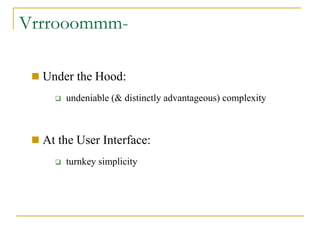 Vrrrooommm-

  Under the Hood:
        undeniable (& distinctly advantageous) complexity



  At the User Interface:
        turnkey simplicity
 