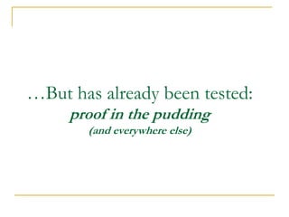 …But has already been tested:
     proof in the pudding
       (and everywhere else)
 