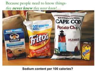 Because people need to know things-
they never knew they never knew!…




         Sodium content per 100 calories?
 
