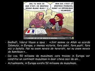 - Gadhafi, liderul libyan a spus : «Sint semne ca Allah va acorda
Islamului, in Europa, o imensa victorie, fara sabii, far...
