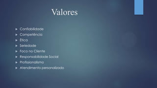 Valores
 Confiabilidade
 Competência
 Ética
 Seriedade
 Foco no Cliente
 Responsabilidade Social
 Profissionalismo
 Atendimento personalizado
 