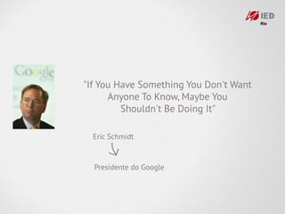 "If You Have Something You Don't Want
      Anyone To Know, Maybe You
         Shouldn't Be Doing It"

  Eric Schmidt


  Presidente do Google
 