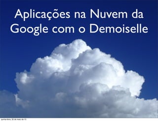 Aplicações na Nuvem da
Google com o Demoiselle
quinta-feira, 30 de maio de 13
 