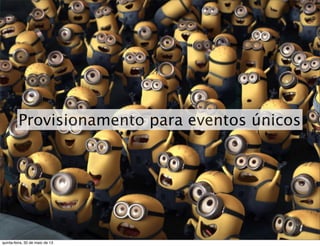 Provisionamento para eventos únicos
quinta-feira, 30 de maio de 13
 
