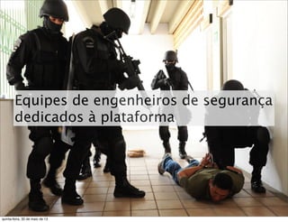 Equipes de engenheiros de segurança
dedicados à plataforma
quinta-feira, 30 de maio de 13
 