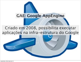 Criado em 2008, possibilita executar
aplicações na infra-estrutura do Google
GAE: Google AppEngine
quinta-feira, 30 de maio de 13
 