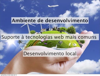Ambiente de desenvolvimento
Suporte à tecnologias web mais comuns
Desenvolvimento local
quinta-feira, 30 de maio de 13
 