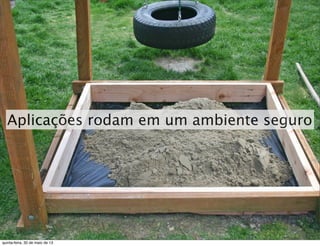 Aplicações rodam em um ambiente seguro
quinta-feira, 30 de maio de 13
 