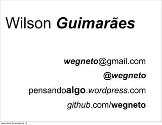 Wilson Guimarães
@wegneto
pensandoalgo.wordpress.com
wegneto@gmail.com
github.com/wegneto
quinta-feira, 30 de maio de 13
 