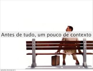 Antes de tudo, um pouco de contexto
quinta-feira, 30 de maio de 13
 