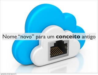 Nome “novo” para um conceito antigo
quinta-feira, 30 de maio de 13
 