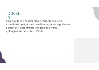 • o Docker Hub é considerado o maior repositório
mundial de imagens de contêineres, nesse repositório
podem ser encontradas imagens de diversas
aplicações, ferramentas, SGBDs.
DOCKE
R
 