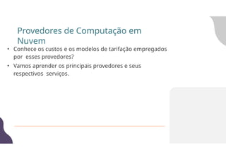 • Conhece os custos e os modelos de tarifação empregados
por esses provedores?
• Vamos aprender os principais provedores e seus
respectivos serviços.
Provedores de Computação em
Nuvem
 