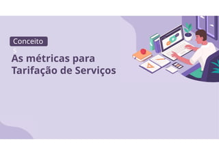 Conceito
s
As métricas para
Tarifação de Serviços
 