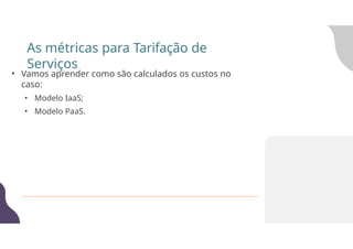 • Vamos aprender como são calculados os custos no
caso:
• Modelo IaaS;
• Modelo PaaS.
As métricas para Tarifação de
Serviços
 
