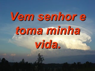 Vem senhor e   toma minha vida. 