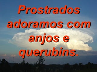 Prostrados adoramos com anjos e querubins. 