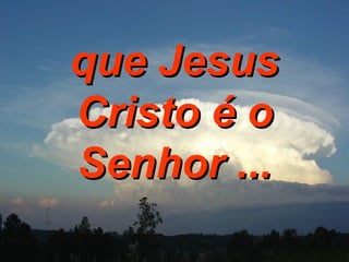 que Jesus Cristo é o Senhor ... 
