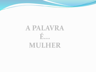 A PALAVRA
É...
MULHER
 