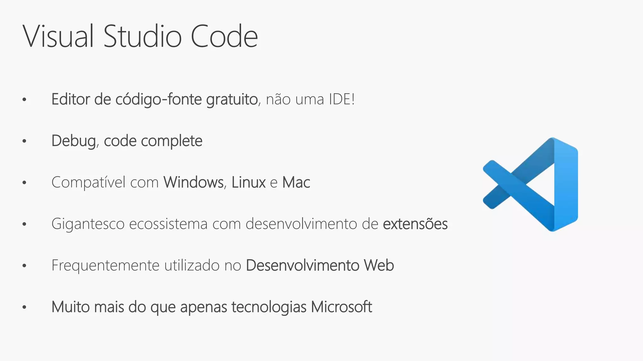 Visual Studio Code
• Editor de código-fonte gratuito, não uma IDE!
• Debug, code complete
• Compatível com Windows, Linux e Mac
• Gigantesco ecossistema com desenvolvimento de extensões
• Frequentemente utilizado no Desenvolvimento Web
• Muito mais do que apenas tecnologias Microsoft
 