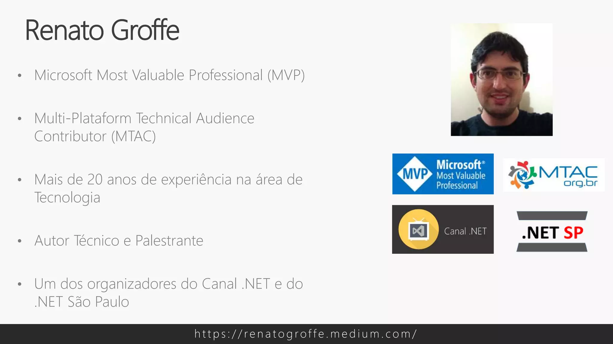 • Microsoft Most Valuable Professional (MVP)
• Multi-Plataform Technical Audience
Contributor (MTAC)
• Mais de 20 anos de experiência na área de
Tecnologia
• Autor Técnico e Palestrante
• Um dos organizadores do Canal .NET e do
.NET São Paulo
Renato Groffe
h t t p s : / / re n a t o g rof f e . m e d i u m . c o m /
 