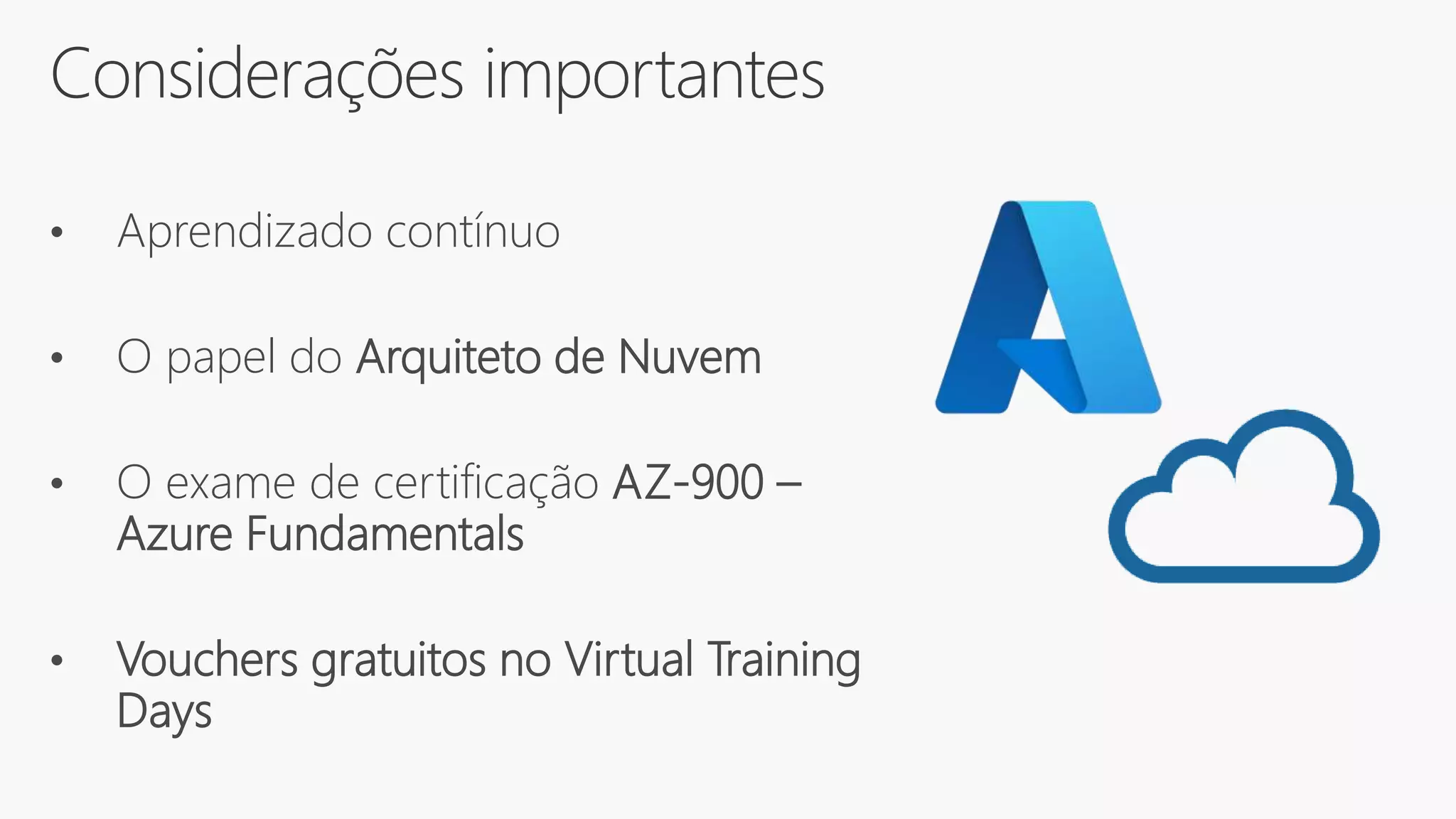 Considerações importantes
• Aprendizado contínuo
• O papel do Arquiteto de Nuvem
• O exame de certificação AZ-900 –
Azure Fundamentals
• Vouchers gratuitos no Virtual Training
Days
 