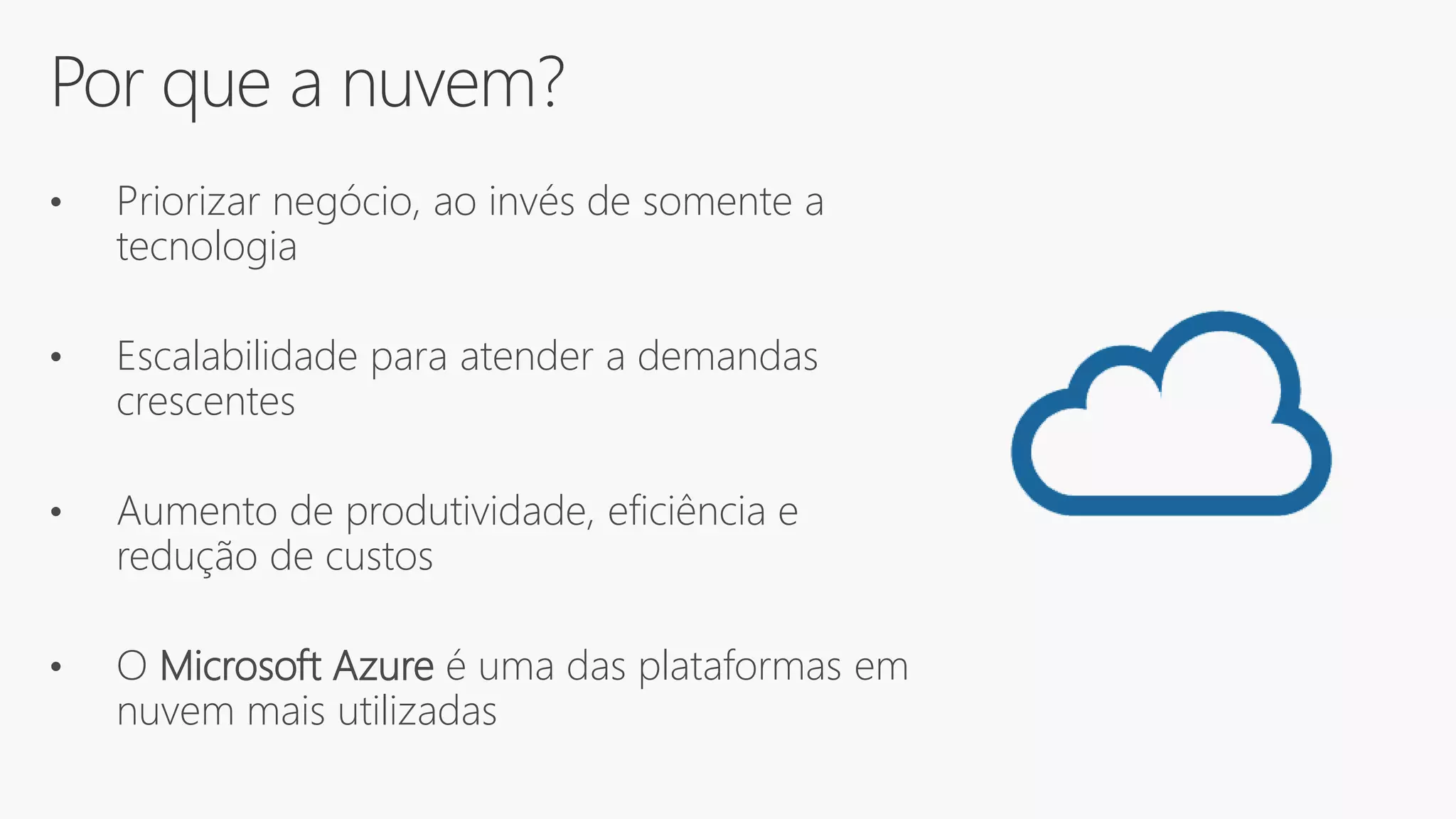 Por que a nuvem?
• Priorizar negócio, ao invés de somente a
tecnologia
• Escalabilidade para atender a demandas
crescentes
• Aumento de produtividade, eficiência e
redução de custos
• O Microsoft Azure é uma das plataformas em
nuvem mais utilizadas
 