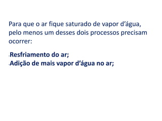 Para que o ar fique saturado de vapor d’água, pelo menos um desses dois processos precisam ocorrer:Resfriamento do ar;