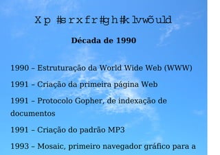 U m p ou co d e h istória
               Década de 1990


1990 – Estruturação da World Wide Web (WWW)

1991 – Criação da primeira página Web

1991 – Protocolo Gopher, de indexação de
documentos

1991 – Criação do padrão MP3

1993 – Mosaic, primeiro navegador gráfico para a
 