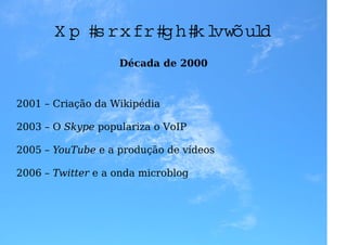 U m p ou co d e h istória
                   Década de 2000



2001 – Criação da Wikipédia

2003 – O Skype populariza o VoIP

2005 – YouTube e a produção de vídeos

2006 – Twitter e a onda microblog
 