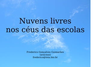 Nuvens livres
nos céus das escolas

     Frederico Gonçalves Guimarães
                (aracnus)
          frederico@teia.bio.br
 