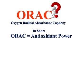 ORAC
Oxygen Radical Absorbance Capacity

             In Short
ORAC = Antioxidant Power
 