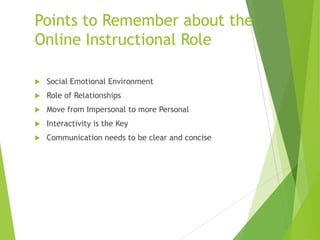 Points to Remember about the
Online Instructional Role
 Social Emotional Environment
 Role of Relationships
 Move from Impersonal to more Personal
 Interactivity is the Key
 Communication needs to be clear and concise
 