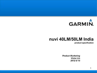 nuvi 40LM/50LM India
                  product specification




     Product M arketing
             Victor Lin
             2012/ 5/ 15


                                   1
 