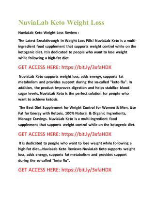NuviaLab Keto Weight Loss
NuviaLab Keto Weight Loss Review :
The Latest Breakthrough In Weight Loss Pills! NuviaLab Keto is a multi-
ingredient food supplement that supports weight control while on the
ketogenic diet. It is dedicated to people who want to lose weight
while following a high-fat diet.
GET ACCESS HERE: https://bit.ly/3xfaHDX
NuviaLab Keto supports weight loss, adds energy, supports fat
metabolism and provides support during the so-called "keto flu". In
addition, the product improves digestion and helps stabilize blood
sugar levels. NuviaLab Keto is the perfect solution for people who
want to achieve ketosis.
The Best Diet Supplement for Weight Control for Women & Men, Use
Fat for Energy with Ketosis, 100% Natural & Organic Ingredients,
Manage Cravings. NuviaLab Keto is a multi-ingredient food
supplement that supports weight control while on the ketogenic diet.
GET ACCESS HERE: https://bit.ly/3xfaHDX
It is dedicated to people who want to lose weight while following a
high-fat diet...NuviaLab Keto Reviews NuviaLab Keto supports weight
loss, adds energy, supports fat metabolism and provides support
during the so-called "keto flu".
GET ACCESS HERE: https://bit.ly/3xfaHDX
 