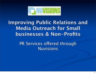 Improving Public Relations and
  Media Outreach for Small
  businesses & Non-Proﬁts
    PR Services offered through
             Nuvisions




                                  1
 