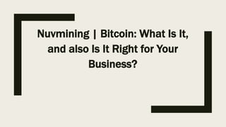 Nuvmining | Bitcoin: What Is It,
and also Is It Right for Your
Business?
 