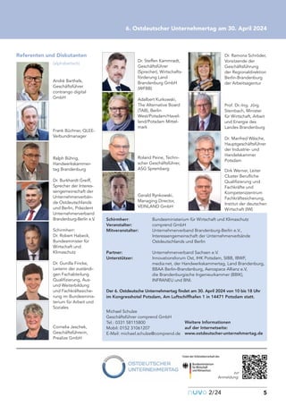 nuvo2/24 5
6. Ostdeutscher Unternehmertag am 30. April 2024
Referenten und Diskutanten
(alphabetisch)
André Barthels,
Geschäftsführer
contrango digital
GmbH
Frank Büchner, QLEE-
Verbundmanager
Ralph Bührig,
Handwerkskammer-
tag Brandenburg
Dr. Burkhardt Greiff,
Sprecher der Interes-
sengemeinschaft der
Unternehmerverbän-
de Ostdeutschlands
und Berlin, Präsident
Unternehmerverband
Brandenburg-Berlin e.V.
Schirmherr:
Dr. Robert Habeck,
Bundesminister für
Wirtschaft und
Klimaschutz
Dr. Gunilla Fincke,
Leiterin der zuständi-
gen Fachabteilung
Qualifizierung, Aus-
und Weiterbildung
und Fachkräftesiche-
rung im Bundesminis-
terium für Arbeit und
Soziales
Cornelia Jeschek,
Geschäftsführerin,
Prealize GmbH
Schirmherr: Bundesministerium für Wirtschaft und Klimaschutz
Veranstalter: comprend GmbH
Mitveranstalter: Unternehmerverband Brandenburg-Berlin e.V.,
Interessengemeinschaft der Unternehmerverbände
Ostdeutschlands und Berlin
Partner: Unternehmerverband Sachsen e.V.
Unterstützer: Innovationsforum Ost, IHK Potsdam, SIBB, IBWF,
media:net, der Handwerkskammertag, Land Brandenburg,
BBAA Berlin-Brandenburg, Aerospace Allianz e.V,
die Brandenburgische Ingenieurkammer (BBIK),
INFRANEU und BNI.
Der 6. Ostdeutsche Unternehmertag findet am 30. April 2024 von 10 bis 18 Uhr
im Kongresshotel Potsdam, Am Luftschiffhafen 1 in 14471 Potsdam statt.
Michael Schulze
Geschäftsführer comprend GmbH
Tel.: 0331 58115800
Mobil: 0152 31061207
E-Mail: michael.schulze@comprend.de
zur
Anmeldung:
Weitere Informationen
auf der Internetseite:
www.ostdeutscher-unternehmertag.de
Dr. Steffen Kammradt,
Geschäftsführer
(Sprecher), Wirtschafts-
förderung Land
Brandenburg GmbH
(WFBB)
Adalbert Kurkowski,
The Alternative Board
(TAB), Berlin
West/Potsdam/Havel-
land/Potsdam Mittel-
mark
Roland Peine, Techni-
scher Geschäftsführer,
ASG Spremberg
Gerald Rynkowski,
Managing Director,
VEINLAND GmbH
Dr. Ramona Schröder,
Vorsitzende der
Geschäftsführung
der Regionaldirektion
Berlin-Brandenburg
der Arbeitsagentur
Prof. Dr.-Ing. Jörg
Steinbach, Minister
für Wirtschaft, Arbeit
und Energie des
Landes Brandenburg
Dr. Manfred Wäsche,
Hauptgeschäftsführer
der Industrie- und
Handelskammer
Potsdam
Dirk Werner, Leiter
Cluster Berufliche
Qualifizierung und
Fachkräfte und
Kompetenzzentrum
Fachkräftesicherung,
Institut der deutschen
Wirtschaft (IW)
 