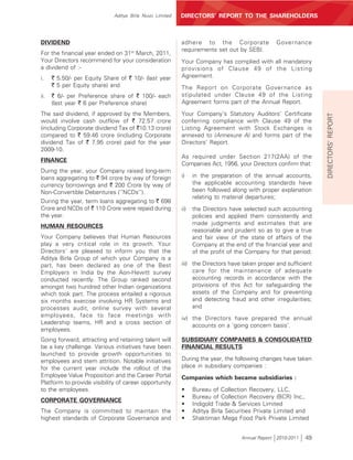 Aditya Birla Nuvo Limited   DIRECTORS’ REPORT TO THE SHAREHOLDERS



DIVIDEND                                                  adhere to the Corporate               Governance
                                                          requirements set out by SEBI.
For the financial year ended on 31st March, 2011,
Your Directors recommend for your consideration           Your Company has complied with all mandatory
a dividend of :-                                          provisions of Clause 49 of the Listing
i.    ` 5.50/- per Equity Share of ` 10/- (last year      Agreement.
      ` 5 per Equity share) and                           The Report on Corporate Governance as
ii.   ` 6/- per Preference share of ` 100/- each          stipulated under Clause 49 of the Listing
      (last year ` 6 per Preference share)                Agreement forms part of the Annual Report.
The said dividend, if approved by the Members,            Your Company’s Statutory Auditors’ Certificate




                                                                                                                 DIRECTORS’ REPORT
would involve cash outflow of ` 72.57 crore               conferring compliance with Clause 49 of the
(including Corporate dividend Tax of `10.13 crore)        Listing Agreement with Stock Exchanges is
compared to ` 59.46 crore (including Corporate            annexed to (Annexure A) and forms part of the
dividend Tax of ` 7.95 crore) paid for the year           Directors’ Report.
2009-10.
                                                          As required under Section 217(2AA) of the
FINANCE
                                                          Companies Act, 1956, your Directors confirm that:
Durng the year, your Company raised long-term
loans aggregating to ` 94 crore by way of foreign         i)    in the preparation of the annual accounts,
currency borrowings and ` 200 Crore by way of                   the applicable accounting standards have
Non-Convertible Debentures (‘‘NCDs’’).                          been followed along with proper explanation
                                                                relating to material departures;
During the year, term loans aggregating to ` 698
Crore and NCDs of ` 110 Crore were repaid during          ii)   the Directors have selected such accounting
the year.                                                       policies and applied them consistently and
HUMAN RESOURCES                                                 made judgments and estimates that are
                                                                reasonable and prudent so as to give a true
Your Company believes that Human Resources                      and fair view of the state of affairs of the
play a very critical role in its growth. Your                   Company at the end of the financial year and
Directors’ are pleased to inform you that the                   of the profit of the Company for that period;
Aditya Birla Group of which your Company is a
part, has been declared as one of the Best                iii) the Directors have taken proper and sufficient
Employers in India by the Aon-Hewitt survey                    care for the maintenance of adequate
conducted recently. The Group ranked second                    accounting records in accordance with the
amongst two hundred other Indian organizations                 provisions of this Act for safeguarding the
which took part. The process entailed a rigorous               assets of the Company and for preventing
six months exercise involving HR Systems and                   and detecting fraud and other irregularities;
processes audit, online survey with several                    and
employees, face to face meetings with                     iv) the Directors have prepared the annual
Leadership teams, HR and a cross section of                   accounts on a ‘going concern basis’.
employees.
Going forward, attracting and retaining talent will       SUBSIDIARY COMPANIES & CONSOLIDATED
be a key challenge. Various initiatives have been         FINANCIAL RESULTS
launched to provide growth opportunities to
employees and stem attrition. Notable initiatives         During the year, the following changes have taken
for the current year include the rollout of the           place in subsidiary companies :
Employee Value Proposition and the Career Portal          Companies which became subsidiaries :
Platform to provide visibility of career opportunity
to the employees.                                         •     Bureau of Collection Recovery, LLC,
                                                          •     Bureau of Collection Recovery (BCR) Inc.,
CORPORATE GOVERNANCE
                                                          •     Indigold Trade & Services Limited
The Company is committed to maintain the                  •     Aditya Birla Securities Private Limited and
highest standards of Corporate Governance and             •     Shaktiman Mega Food Park Private Limited


                                                                                  Annual Report 2010-2011   49
 