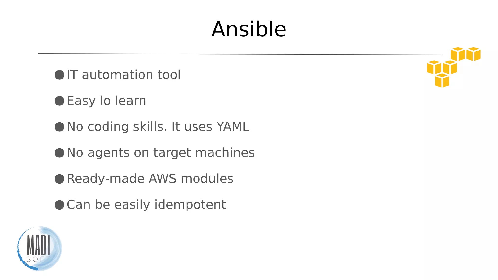 Ansible
●IT automation tool
●Easy lo learn
●No coding skills. It uses YAML
●No agents on target machines
●Ready-made AWS modules
●Can be easily idempotent
 