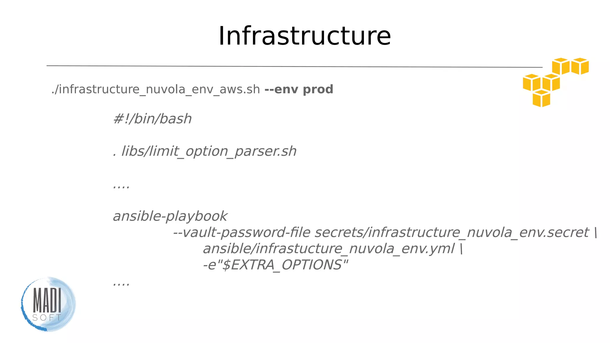Infrastructure
./infrastructure_nuvola_env_aws.sh --env prod
#!/bin/bash
. libs/limit_option_parser.sh
….
ansible-playbook
--vault-password-file secrets/infrastructure_nuvola_env.secret 
ansible/infrastucture_nuvola_env.yml 
-e"$EXTRA_OPTIONS"
….
 