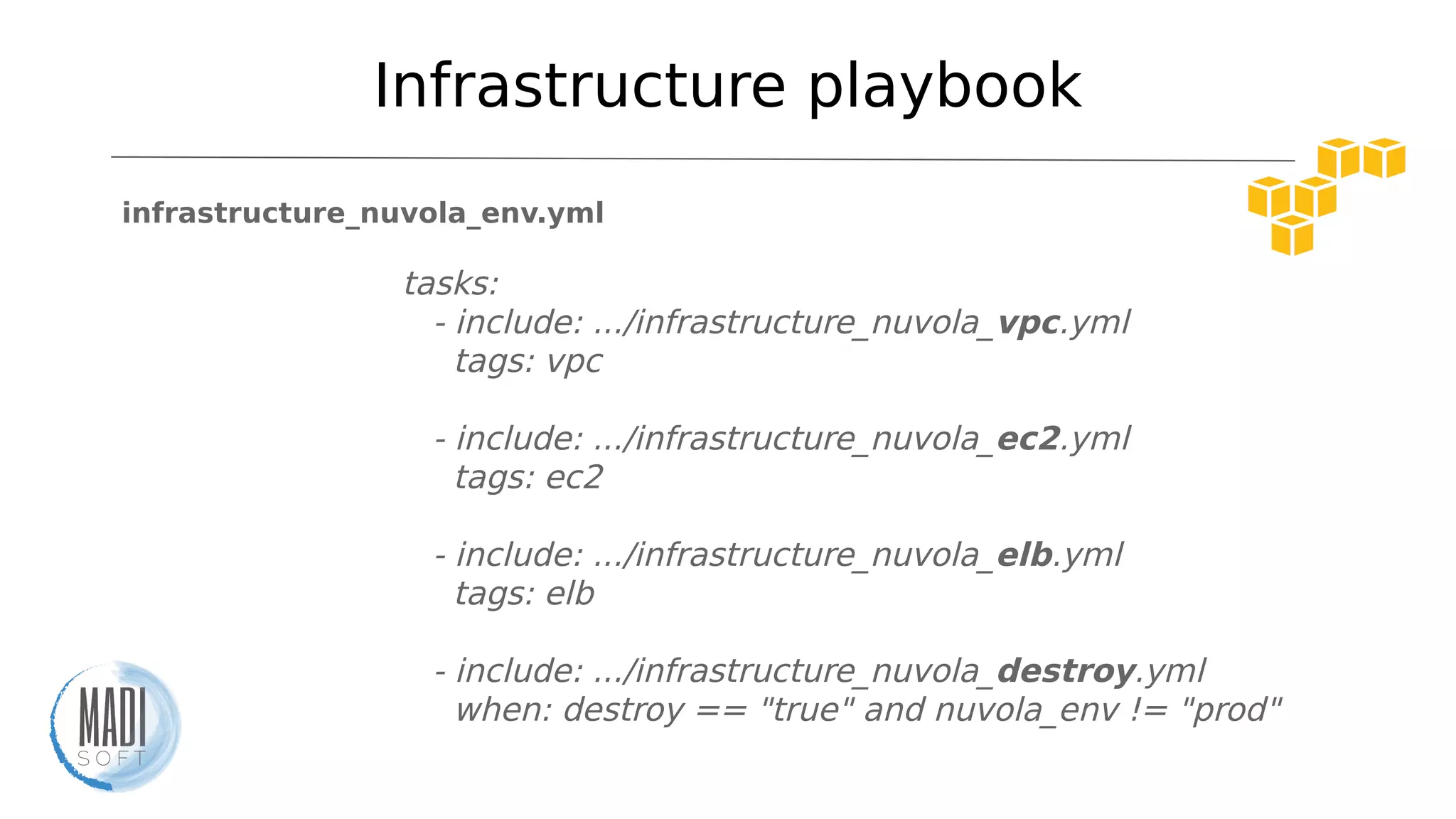 Infrastructure playbook
infrastructure_nuvola_env.yml
tasks:
- include: .../infrastructure_nuvola_vpc.yml
tags: vpc
- include: .../infrastructure_nuvola_ec2.yml
tags: ec2
- include: .../infrastructure_nuvola_elb.yml
tags: elb
- include: .../infrastructure_nuvola_destroy.yml
when: destroy == "true" and nuvola_env != "prod"
 