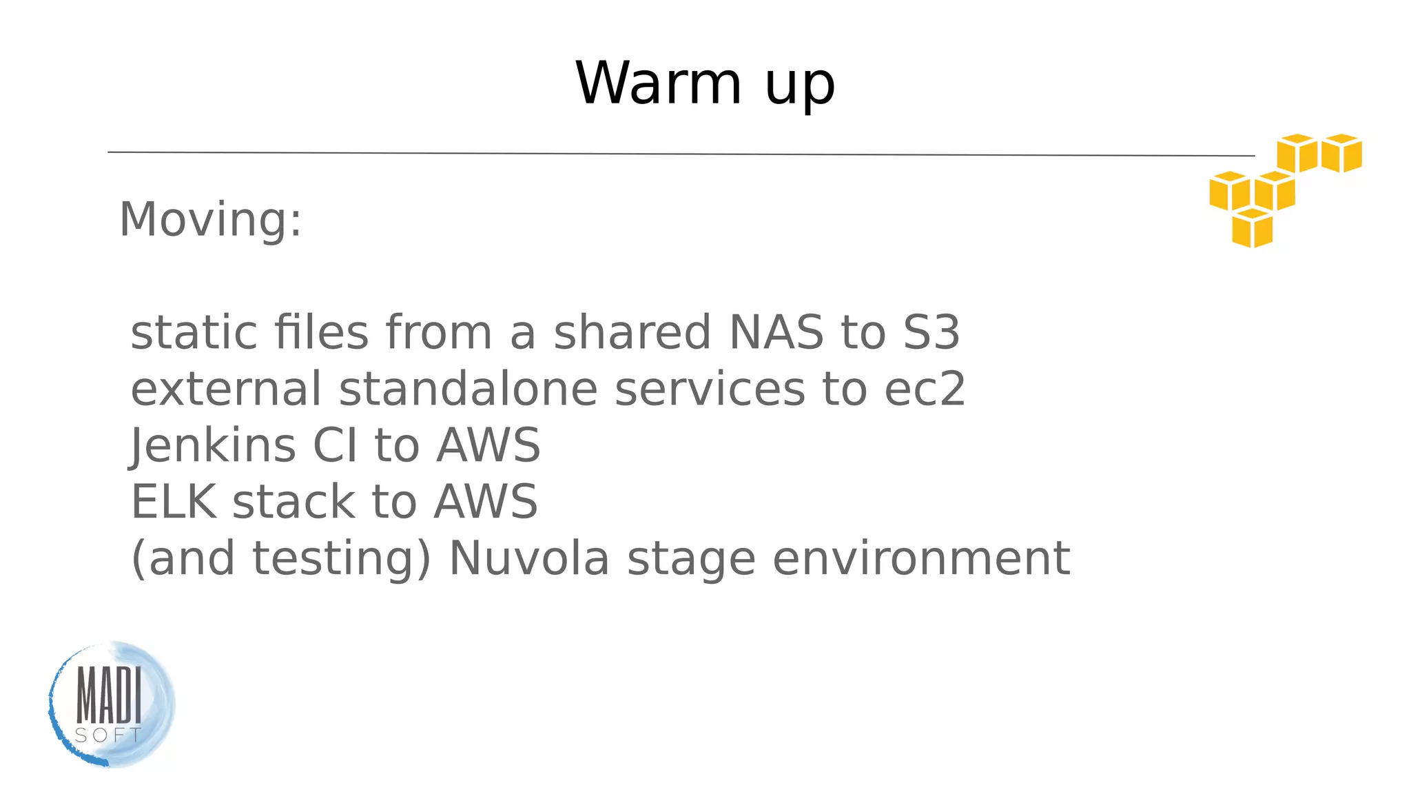 Warm up
Moving:
- static files from a shared NAS to S3
- external standalone services to ec2
- Jenkins CI to AWS
- ELK stack to AWS
- (and testing) Nuvola stage environment
 