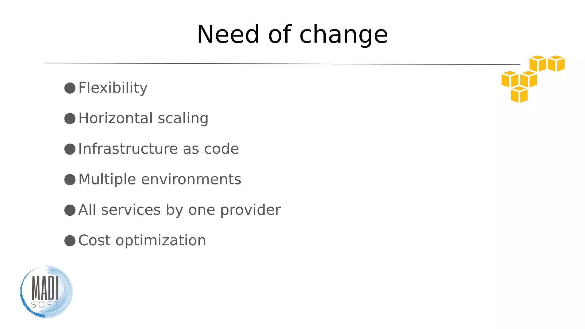 Need of change
●Flexibility
●Horizontal scaling
●Infrastructure as code
●Multiple environments
●All services by one provider
●Cost optimization
 