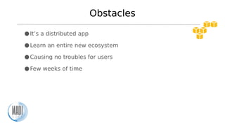 Obstacles
●It’s a distributed app
●Learn an entire new ecosystem
●Causing no troubles for users
●Few weeks of time
 