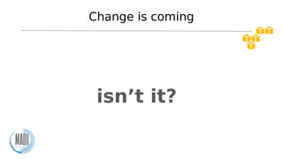 Change is coming
isn’t it?
 