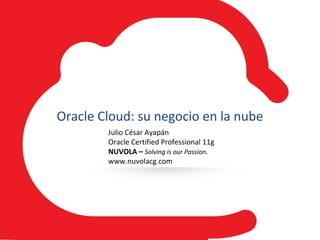 Julio César Ayapán
Oracle Certified Professional 11g
NUVOLA – Solving is our Passion.
www.nuvolacg.com
Oracle Cloud: su negocio en la nube
 