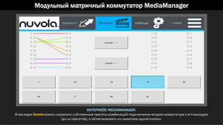 Модульный матричный коммутатор MediaManager
ИНТЕРФЕЙС MEDIAMANAGER.
В закладке Scene можно сохранить собственные пресеты комбинаций подключения входов коммутатора к его выходам
(до 10 пресетов), и затем вызывать их нажатием одной кнопки.
 