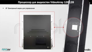  8” Сенсорный экран для управления
Процессор для видеостен VideoArray 128128
 